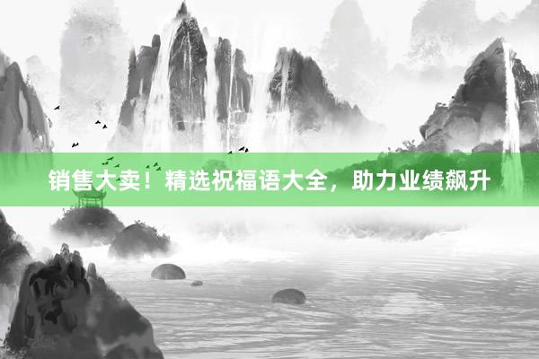 销售大卖！精选祝福语大全，助力业绩飙升