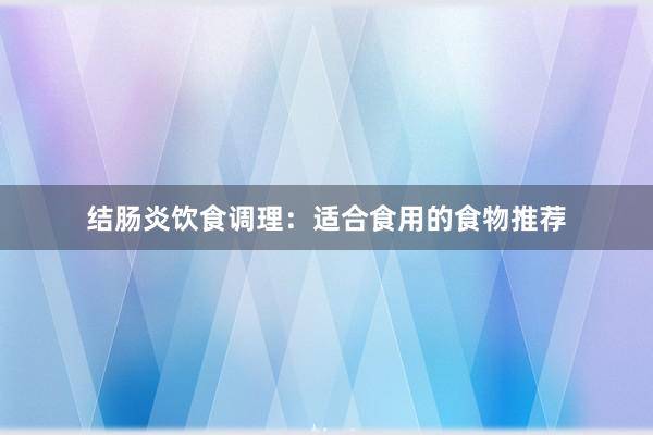 结肠炎饮食调理：适合食用的食物推荐