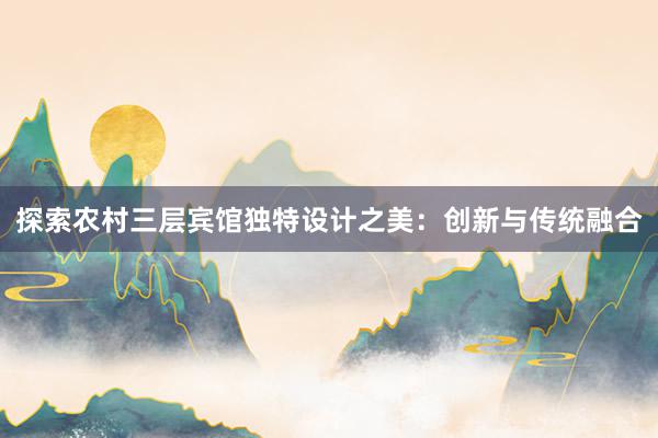 探索农村三层宾馆独特设计之美：创新与传统融合