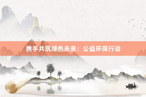 携手共筑绿色未来：公益环保行动